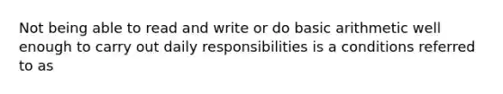 Not being able to read and write or do basic arithmetic well enough to carry out daily responsibilities is a conditions referred to as