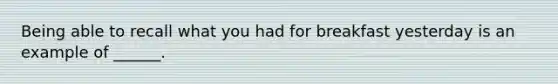 Being able to recall what you had for breakfast yesterday is an example of ______.