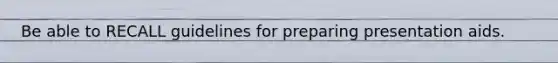 Be able to RECALL guidelines for preparing presentation aids.