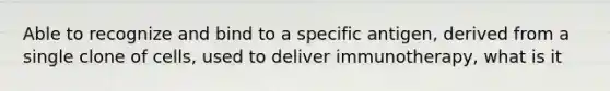 Able to recognize and bind to a specific antigen, derived from a single clone of cells, used to deliver immunotherapy, what is it