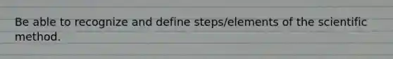 Be able to recognize and define steps/elements of the scientific method.