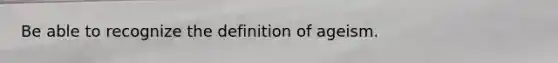 Be able to recognize the definition of ageism.