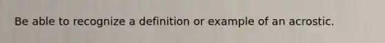 Be able to recognize a definition or example of an acrostic.