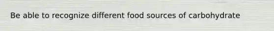 Be able to recognize different food sources of carbohydrate