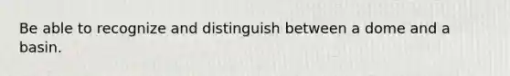 Be able to recognize and distinguish between a dome and a basin.