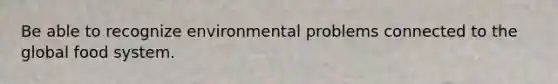 Be able to recognize environmental problems connected to the global food system.