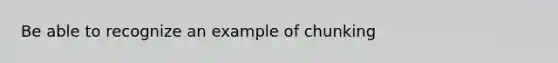 Be able to recognize an example of chunking