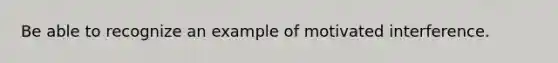 Be able to recognize an example of motivated interference.