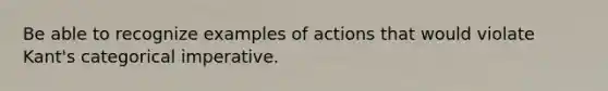 Be able to recognize examples of actions that would violate Kant's categorical imperative.