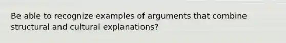 Be able to recognize examples of arguments that combine structural and cultural explanations?