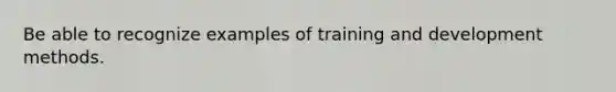 Be able to recognize examples of training and development methods.