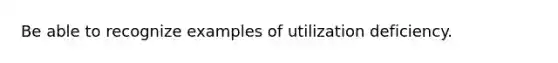 Be able to recognize examples of utilization deficiency.