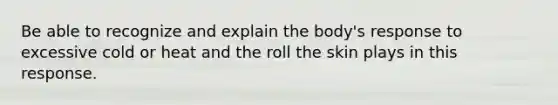 Be able to recognize and explain the body's response to excessive cold or heat and the roll the skin plays in this response.