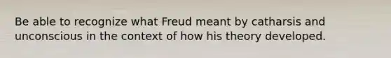 Be able to recognize what Freud meant by catharsis and unconscious in the context of how his theory developed.