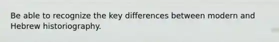 Be able to recognize the key differences between modern and Hebrew historiography.