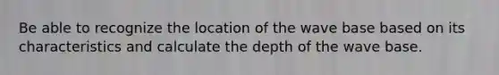 Be able to recognize the location of the wave base based on its characteristics and calculate the depth of the wave base.