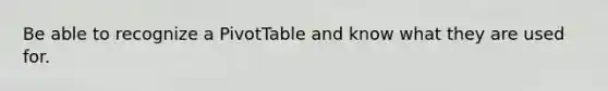 Be able to recognize a PivotTable and know what they are used for.