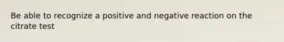 Be able to recognize a positive and negative reaction on the citrate test