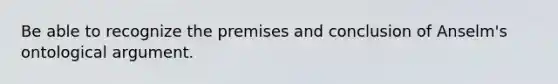 Be able to recognize the premises and conclusion of Anselm's ontological argument.