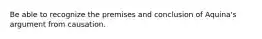 Be able to recognize the premises and conclusion of Aquina's argument from causation.