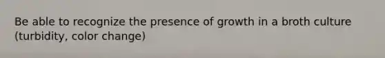 Be able to recognize the presence of growth in a broth culture (turbidity, color change)