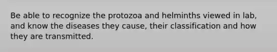 Be able to recognize the protozoa and helminths viewed in lab, and know the diseases they cause, their classification and how they are transmitted.