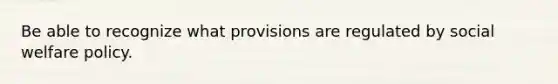 Be able to recognize what provisions are regulated by social welfare policy.