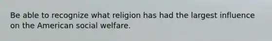 Be able to recognize what religion has had the largest influence on the American social welfare.