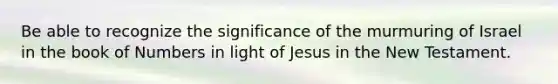 Be able to recognize the significance of the murmuring of Israel in the book of Numbers in light of Jesus in the New Testament.