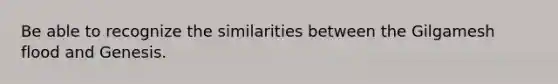 Be able to recognize the similarities between the Gilgamesh flood and Genesis.