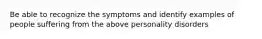 Be able to recognize the symptoms and identify examples of people suffering from the above personality disorders