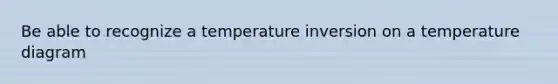 Be able to recognize a temperature inversion on a temperature diagram