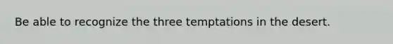 Be able to recognize the three temptations in the desert.