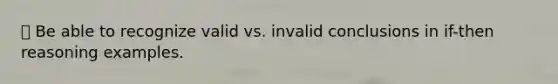  Be able to recognize valid vs. invalid conclusions in if-then reasoning examples.