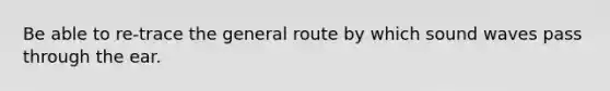 Be able to re-trace the general route by which sound waves pass through the ear.