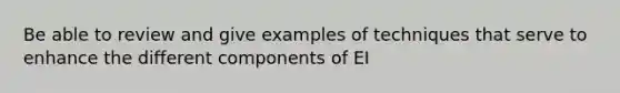 Be able to review and give examples of techniques that serve to enhance the different components of EI