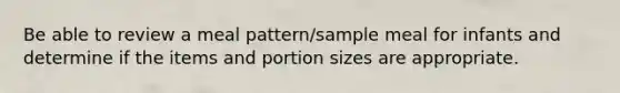 Be able to review a meal pattern/sample meal for infants and determine if the items and portion sizes are appropriate.