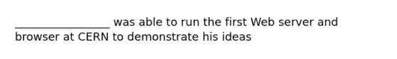 _________________ was able to run the first Web server and browser at CERN to demonstrate his ideas