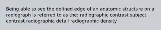 Being able to see the defined edge of an anatomic structure on a radiograph is referred to as the: radiographic contrast subject contrast radiographic detail radiographic density