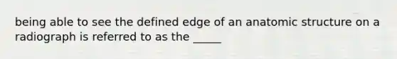 being able to see the defined edge of an anatomic structure on a radiograph is referred to as the _____