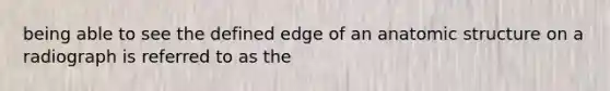 being able to see the defined edge of an anatomic structure on a radiograph is referred to as the