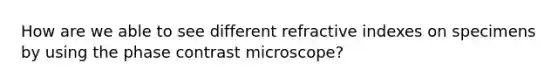 How are we able to see different refractive indexes on specimens by using the phase contrast microscope?