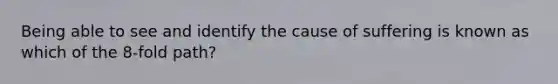Being able to see and identify the cause of suffering is known as which of the 8-fold path?