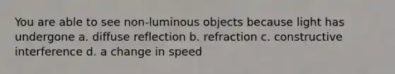 You are able to see non-luminous objects because light has undergone a. diffuse reflection b. refraction c. constructive interference d. a change in speed