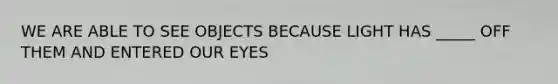 WE ARE ABLE TO SEE OBJECTS BECAUSE LIGHT HAS _____ OFF THEM AND ENTERED OUR EYES