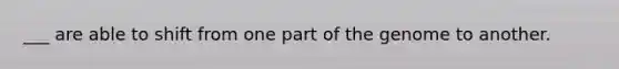 ___ are able to shift from one part of the genome to another.