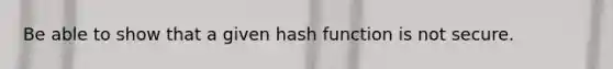 Be able to show that a given hash function is not secure.