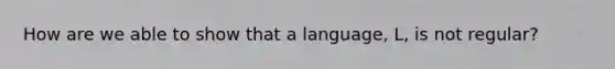 How are we able to show that a language, L, is not regular?