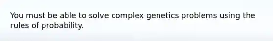 You must be able to solve complex genetics problems using the rules of probability.