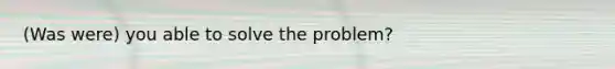 (Was were) you able to solve the problem?